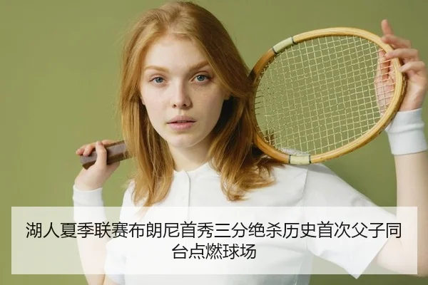 湖人夏季联赛布朗尼首秀三分绝杀历史首次父子同台点燃球场